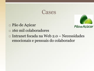Cases

   Pão de Açúcar
   160 mil colaboradores
   Intranet focada na Web 2.0 – Necessidades
    emocionais e pessoais do colaborador
 