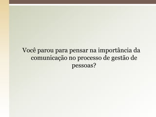 Você parou para pensar na importância da
  comunicação no processo de gestão de
                 pessoas?
 