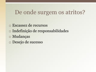 De onde surgem os atritos?

   Escassez de recursos
   Indefinição de responsabilidades
   Mudanças
   Desejo de sucesso
 