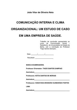 João Vitor de Oliveira Neto



   COMUNICAÇÃO INTERNA E CLIMA

ORGANIZACIONAL: UM ESTUDO DE CASO

    EM UMA EMPRESA DE SA...