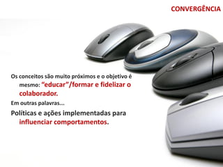 CONVERGÊNCIA




Os conceitos são muito próximos e o objetivo é
   mesmo: “educar”/formar e fidelizar o
   colaborador.
Em outras palavras...
Políticas e ações implementadas para
  influenciar comportamentos.
 
