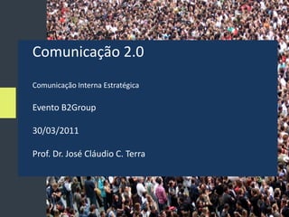 Comunicação 2.0
Comunicação Interna Estratégica

Evento B2Group

30/03/2011

Prof. Dr. José Cláudio C. Terra
 