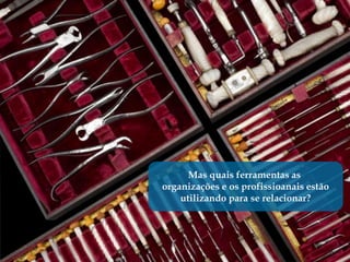 Mas quais ferramentas as
organizações e os profissioanais estão
    utilizando para se relacionar?
 