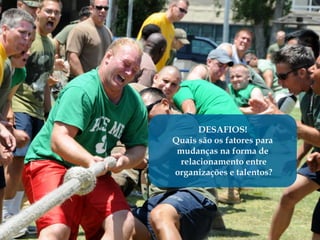 DESAFIOS!
Quais são os fatores para
 mudanças na forma de
  relacionamento entre
organizações e talentos?
 