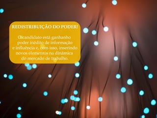 REDISTRIBUIÇÃO DO PODER!

   O candidato está ganhanho
   poder inédito de informação
e influência e, com isso, inserindo
  novos elementos na dinâmica
     do mercado de trabalho.
 