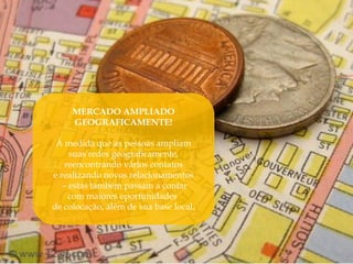 MERCADO AMPLIADO
     GEOGRAFICAMENTE!

 À medida que as pessoas ampliam
     suas redes geograficamente,
    reencontrando vários contatos
e realizando novos relacionamentos
   – estas também passam a contar
     com maiores oportunidades
de colocação, além de sua base local.
 