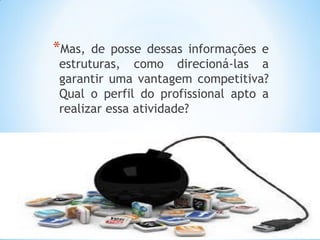 *Mas, de posse dessas informações e
estruturas, como direcioná-las a
garantir uma vantagem competitiva?
Qual o perfil do profissional apto a
realizar essa atividade?
 