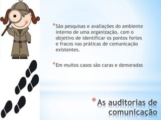 *
*São pesquisas e avaliações do ambiente
interno de uma organização, com o
objetivo de identificar os pontos fortes
e fracos nas práticas de comunicação
existentes.
*Em muitos casos são caras e demoradas
 