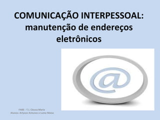 COMUNICAÇÃO INTERPESSOAL: manutenção de endereços eletrônicos FABE - T.I. Cleusa Maria  Alunos: Arlyson Antunes e Luma Maisa 