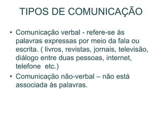 TIPOS DE COMUNICAÇÃO
• Comunicação verbal - refere-se às
palavras expressas por meio da fala ou
escrita. ( livros, revistas, jornais, televisão,
diálogo entre duas pessoas, internet,
telefone etc.)
• Comunicação não-verbal – não está
associada às palavras.
 