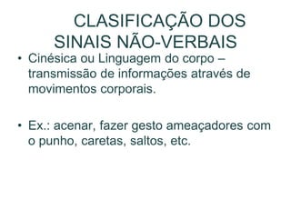 CLASIFICAÇÃO DOS
SINAIS NÃO-VERBAIS
• Cinésica ou Linguagem do corpo –
transmissão de informações através de
movimentos corporais.
• Ex.: acenar, fazer gesto ameaçadores com
o punho, caretas, saltos, etc.
 