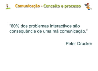 “60% dos problemas interactivos são
consequência de uma má comunicação.”
Peter Drucker
 