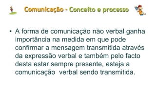 • A forma de comunicação não verbal ganha
importância na medida em que pode
confirmar a mensagem transmitida através
da expressão verbal e também pelo facto
desta estar sempre presente, esteja a
comunicação verbal sendo transmitida.
 