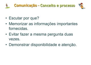 • Escutar por que?
• Memorizar as informações importantes
fornecidas.
• Evitar fazer a mesma pergunta duas
vezes.
• Demonstrar disponibilidade e atenção.
 