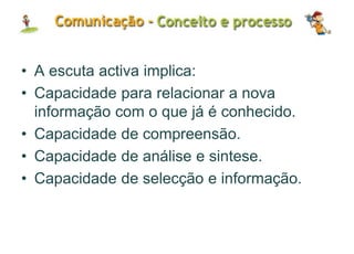 • A escuta activa implica:
• Capacidade para relacionar a nova
informação com o que já é conhecido.
• Capacidade de compreensão.
• Capacidade de análise e sintese.
• Capacidade de selecção e informação.
 
