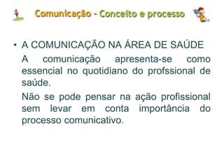 • A COMUNICAÇÃO NA ÁREA DE SAÚDE
A comunicação apresenta-se como
essencial no quotidiano do profssional de
saúde.
Não se pode pensar na ação profissional
sem levar em conta importância do
processo comunicativo.
 