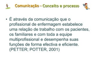 • É através da comunicação que o
profissional de enfermagem estabelece
uma relação de trabalho com os pacientes,
os familiares e com toda a equipe
multiprofissional e desempenha suas
funções de forma efectiva e eficiente.
(PETTER; POTTER, 2001)
 