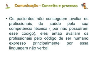 • Os pacientes não conseguem avaliar os
profissionais de saúde pela sua
competência técnica ( por não possuírem
esse código), eles então avaliam os
profissionais pelo código de ser humano
expresso principalmente por essa
linguagem não verbal.
 