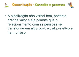 • A sinalização não verbal tem, portanto,
grande valor e ela permite que o
relacionamento com as pessoas se
transforme em algo positivo, algo efetivo e
harmonioso.
 