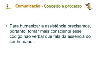 • Para humanizar a assistência precisamos,
portanto, tomar mais consciente esse
código não verbal que fala da essência do
ser humano .
 