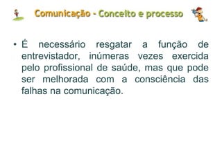 • É necessário resgatar a função de
entrevistador, inúmeras vezes exercida
pelo profissional de saúde, mas que pode
ser melhorada com a consciência das
falhas na comunicação.
 