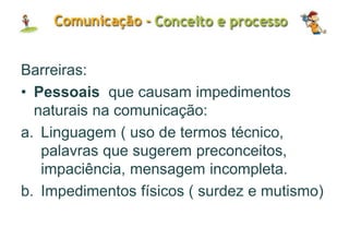 Barreiras:
• Pessoais que causam impedimentos
naturais na comunicação:
a. Linguagem ( uso de termos técnico,
palavras que sugerem preconceitos,
impaciência, mensagem incompleta.
b. Impedimentos físicos ( surdez e mutismo)
 