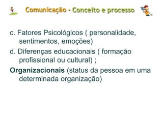 c. Fatores Psicológicos ( personalidade,
sentimentos, emoções)
d. Diferenças educacionais ( formação
profissional ou cultural) ;
Organizacionais (status da pessoa em uma
determinada organização)
 
