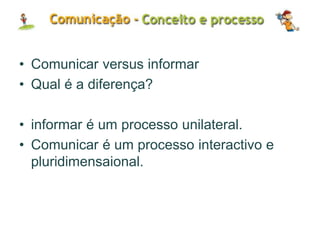 • Comunicar versus informar
• Qual é a diferença?
• informar é um processo unilateral.
• Comunicar é um processo interactivo e
pluridimensaional.
 