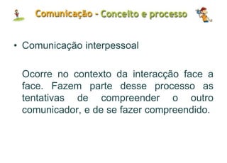 • Comunicação interpessoal
Ocorre no contexto da interacção face a
face. Fazem parte desse processo as
tentativas de compreender o outro
comunicador, e de se fazer compreendido.
 