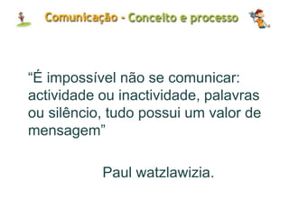 “É impossível não se comunicar:
actividade ou inactividade, palavras
ou silêncio, tudo possui um valor de
mensagem”
Paul watzlawizia.
 
