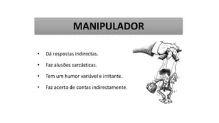 • Dá respostas indirectas.
• Faz alusões sarcásticas.
• Tem um humor variável e irritante.
• Faz acerto de contas indirectamente.
MANIPULADOR
 