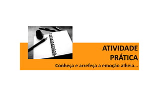 ATIVIDADE
PRÁTICA
Conheça e arrefeça a emoção alheia…
 