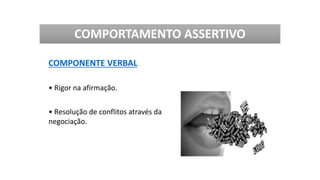 COMPORTAMENTO ASSERTIVO
COMPONENTE VERBAL
• Rigor na afirmação.
• Resolução de conflitos através da
negociação.
 