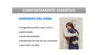 COMPONENTE NÃO VERBAL
• Congruência entre o que se diz e
a gesticulação.
• Rosto descontraído.
• Moderação do tom de voz consoante
o que está a ser dito.
COMPORTAMENTO ASSERTIVO
 