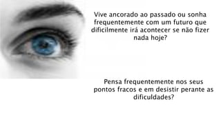 Vive ancorado ao passado ou sonha
frequentemente com um futuro que
dificilmente irá acontecer se não fizer
nada hoje?
Pensa frequentemente nos seus
pontos fracos e em desistir perante as
dificuldades?
 
