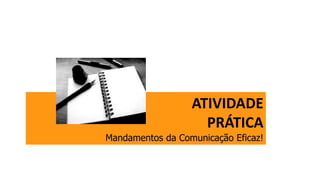 ATIVIDADE
PRÁTICA
Mandamentos da Comunicação Eficaz!
 