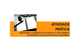 ATIVIDADE
PRÁTICA
Desenvolver a confiança em si mesmo e a auto-imagem,
Identificando os seus sentimentos e qualidades.
 