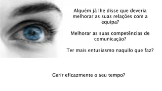 Alguém já lhe disse que deveria
melhorar as suas relações com a
equipa?
Melhorar as suas competências de
comunicação?
Ter mais entusiasmo naquilo que faz?
Gerir eficazmente o seu tempo?
 