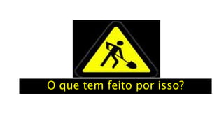 O que tem feito por isso?
 