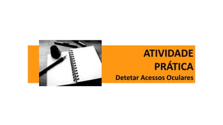 ATIVIDADE
PRÁTICA
Detetar Acessos Oculares
 