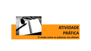 ATIVIDADE
PRÁTICA
O modo como as palavras nos afetam
 