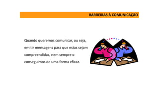 Quando queremos comunicar, ou seja,
emitir mensagens para que estas sejam
compreendidas, nem sempre o
conseguimos de uma forma eficaz.
BARREIRAS À COMUNICAÇÃO
 
