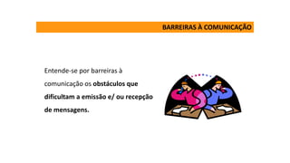 Entende-se por barreiras à
comunicação os obstáculos que
dificultam a emissão e/ ou recepção
de mensagens.
BARREIRAS À COMUNICAÇÃO
 