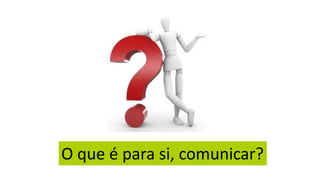 O que é para si, comunicar?
 