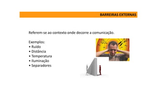 Referem-se ao contexto onde decorre a comunicação.
Exemplos:
• Ruído
• Distância
• Temperatura
• Iluminação
• Separadores
BARREIRAS EXTERNAS
 