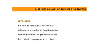 EXPRESSÃO
No caso da comunicação verbal oral,
colocam-se questões de foro fisiológico
como dificuldades de pronúncia, ou do
foro psíquico, como gaguez e outras.
BARREIRAS AO NÍVEL DO EMISSOR E DO RECETOR
 