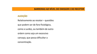 AUDIÇÃO
Relativamente ao recetor – questões
que podem ser de foro fisiológico,
como a surdez, ou também de outra
ordem como seja um excessivo
cansaço, que possa dificultar a
concentração.
BARREIRAS AO NÍVEL DO EMISSOR E DO RECETOR
 