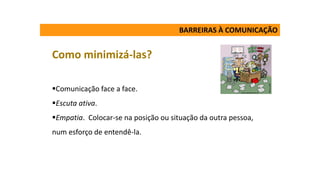 BARREIRAS À COMUNICAÇÃO
Como minimizá-las?
Comunicação face a face.
Escuta ativa.
Empatia. Colocar-se na posição ou situação da outra pessoa,
num esforço de entendê-la.
 