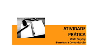 ATIVIDADE
PRÁTICA
Rolle Playing
Barreiras à Comunicação
 