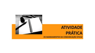 ATIVIDADE
PRÁTICA
OS MANDAMENTOS DA COMUNICAÇÃO EFICAZ
 